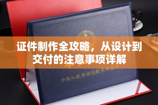 迁安市证件制作全攻略，从设计到交付的注意事项详解