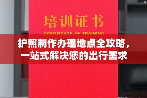 迁安市护照制作办理地点全攻略，一站式解决您的出行需求