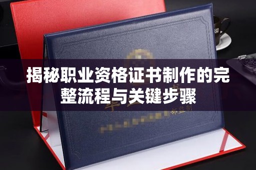 迁安市揭秘职业资格证书制作的完整流程与关键步骤