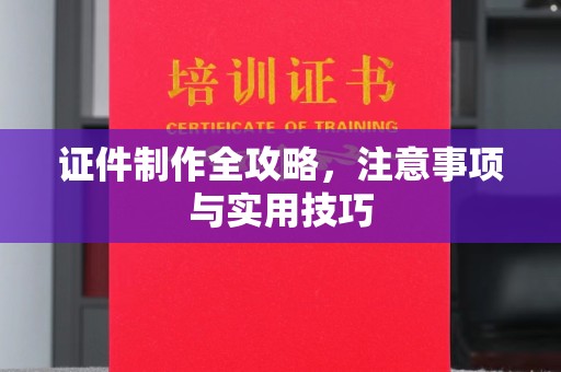 迁安市证件制作全攻略，注意事项与实用技巧