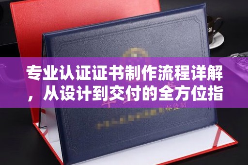 迁安市专业认证证书制作流程详解，从设计到交付的全方位指南