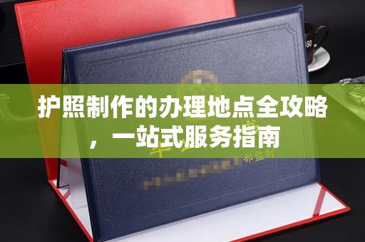迁安市护照制作的办理地点全攻略，一站式服务指南