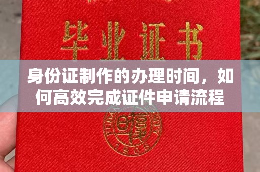 迁安市身份证制作的办理时间，如何高效完成证件申请流程