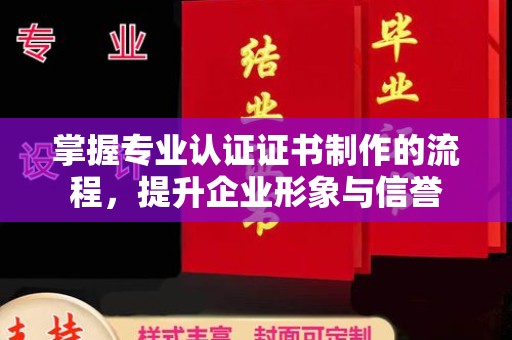 迁安市掌握专业认证证书制作的流程，提升企业形象与信誉