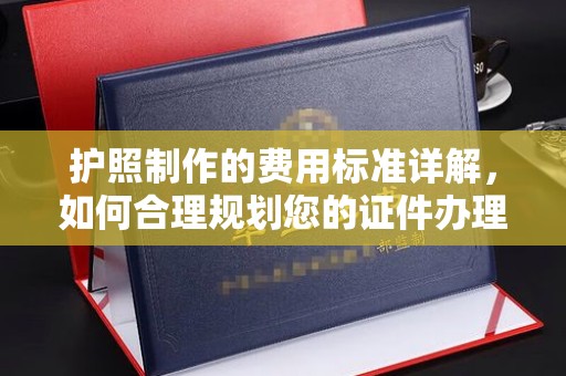 迁安市护照制作的费用标准详解，如何合理规划您的证件办理预算