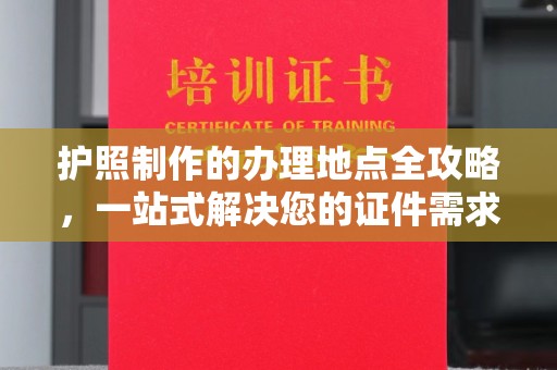 迁安市护照制作的办理地点全攻略，一站式解决您的证件需求