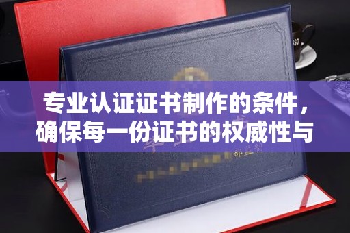 迁安市专业认证证书制作的条件，确保每一份证书的权威性与可信度