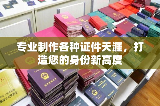 迁安市专业制作各种证件天涯，打造您的身份新高度