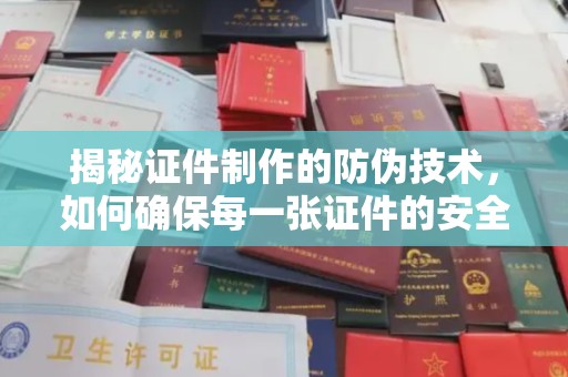 迁安市揭秘证件制作的防伪技术，如何确保每一张证件的安全与真实
