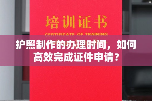迁安市护照制作的办理时间，如何高效完成证件申请？