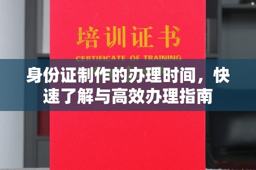 迁安市身份证制作的办理时间，快速了解与高效办理指南