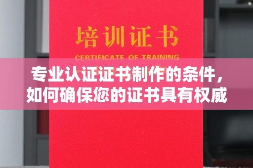 迁安市专业认证证书制作的条件，如何确保您的证书具有权威性和可信度