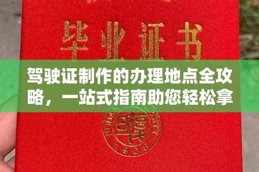 迁安市驾驶证制作的办理地点全攻略，一站式指南助您轻松拿证