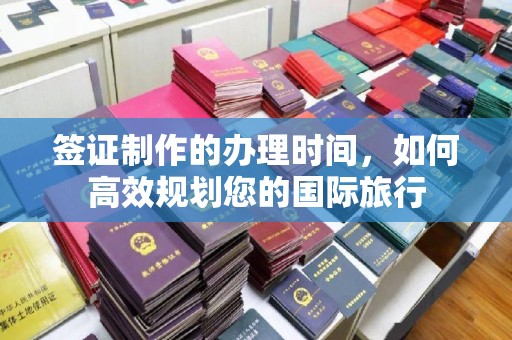 迁安市签证制作的办理时间，如何高效规划您的国际旅行